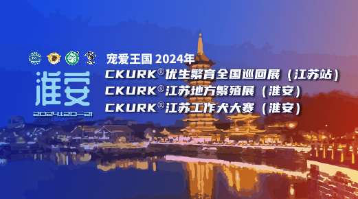 宠爱王國(guó)2024年CKURK®优生繁育全國(guó)巡回展（江苏站）、江苏地方繁殖展（淮安）、江苏工作犬大赛（淮安）