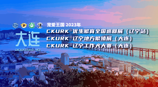 宠爱王國(guó)2023年CKURK®优生繁育全國(guó)巡回展（辽宁站）、辽宁地方繁殖展（大连）、辽宁工作犬大赛