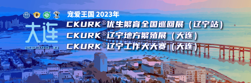 宠爱王國(guó)2023年CKURK®优生繁育全國(guó)巡回展（辽宁站）、辽宁地方繁殖展（大连）、辽宁工作犬大赛