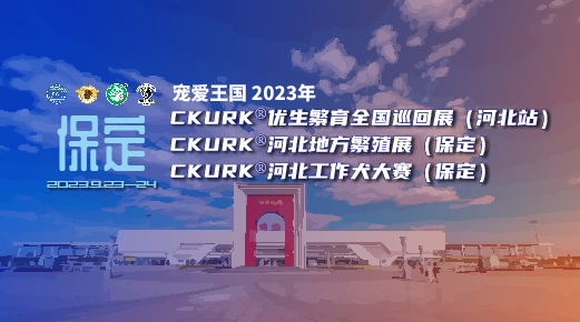 宠爱王國(guó)2023年CKURK®优生繁育全國(guó)巡回展（河北站）、河北地方繁殖展（保定）、河北工作犬大赛