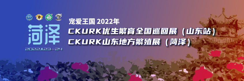 宠爱王國(guó)2022年CKURK优生繁育全國(guó)巡回展（山(shān)东站）、山(shān)东地方繁殖展（菏泽）报名通知