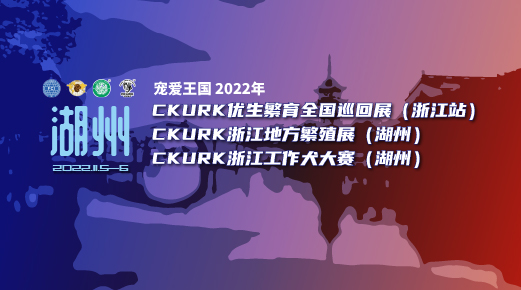 宠爱王國(guó)2022年CKURK全國(guó)巡回展（浙江站）、浙江地方繁殖展（湖(hú)州）、浙江工作犬大赛（湖(hú)州）