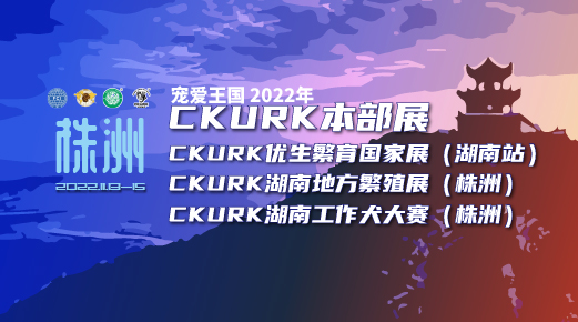 宠爱王國(guó)2022年CKURK本部展、优生繁育全國(guó)巡回展（湖(hú)南站）、湖(hú)南地方繁殖展（株洲）、湖(hú)南工作犬大赛（株洲）